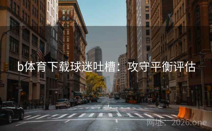 b体育下载球迷吐槽：攻守平衡评估  第2张