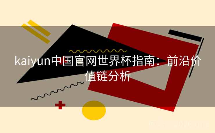 kaiyun中国官网世界杯指南：前沿价值链分析