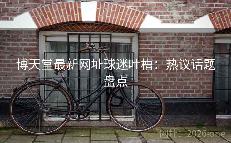 博天堂最新网址球迷吐槽：热议话题盘点