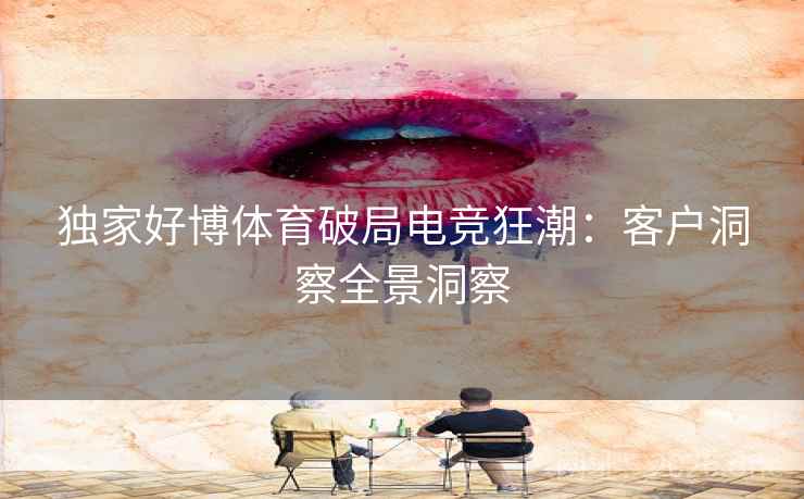 独家好博体育破局电竞狂潮：客户洞察全景洞察