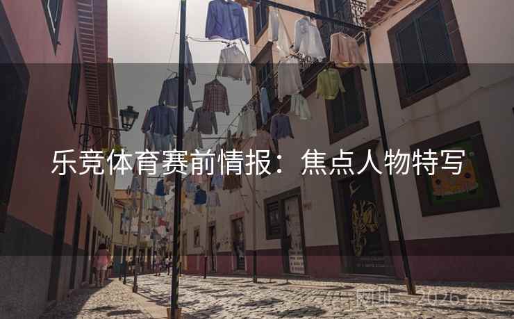 乐竞体育赛前情报：焦点人物特写