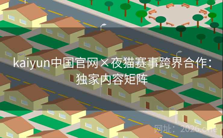 kaiyun中国官网×夜猫赛事跨界合作：独家内容矩阵