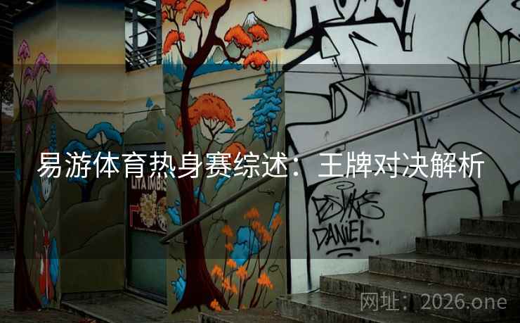 易游体育热身赛综述：王牌对决解析