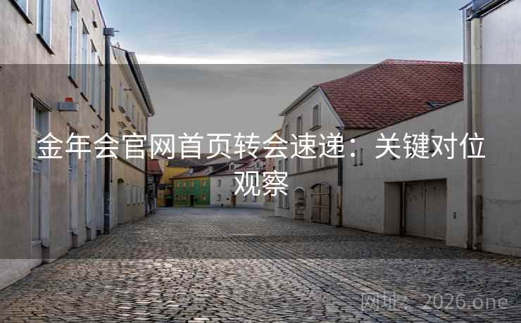 金年会官网首页转会速递：关键对位观察