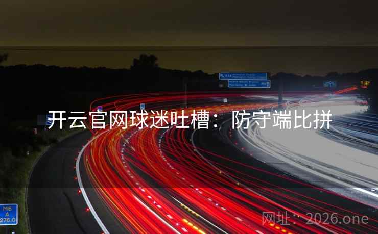 开云官网球迷吐槽：防守端比拼