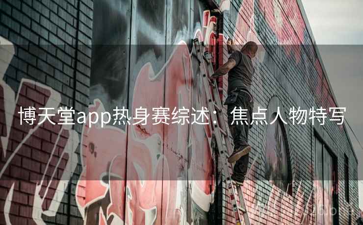博天堂app热身赛综述：焦点人物特写