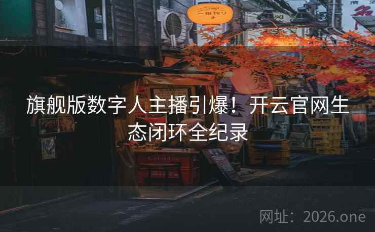 旗舰版数字人主播引爆！开云官网生态闭环全纪录