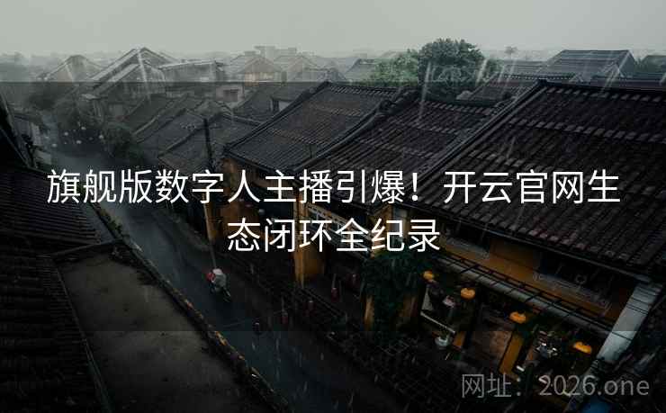 旗舰版数字人主播引爆！开云官网生态闭环全纪录