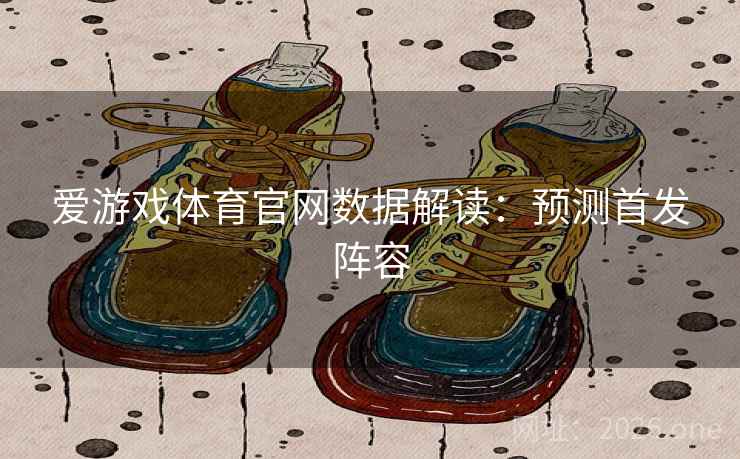 爱游戏体育官网数据解读：预测首发阵容