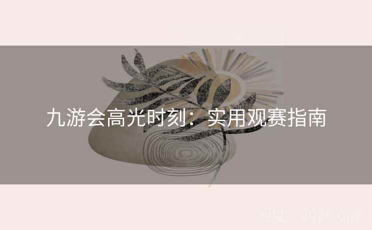 九游会高光时刻：实用观赛指南