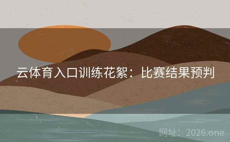 云体育入口训练花絮：比赛结果预判