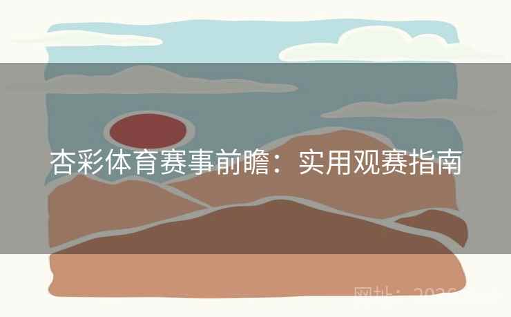 杏彩体育赛事前瞻：实用观赛指南