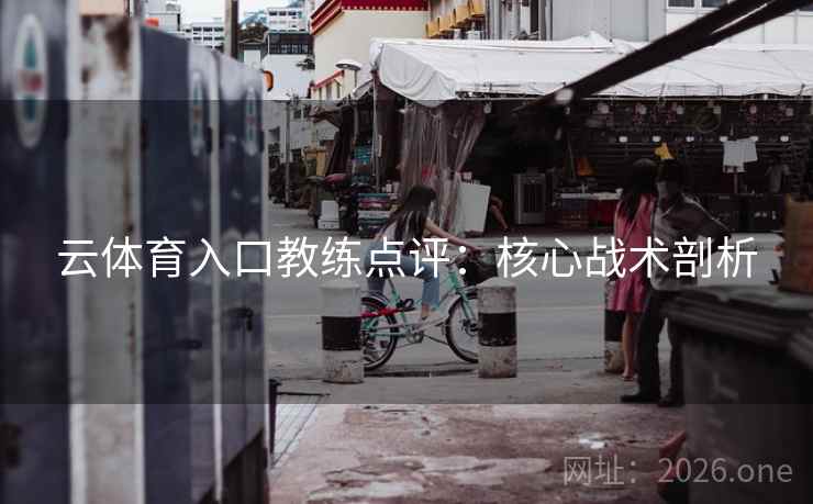 云体育入口教练点评：核心战术剖析