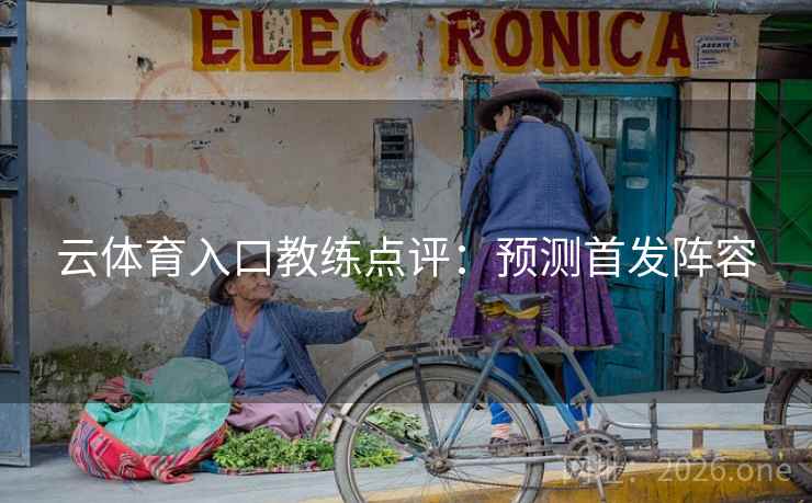云体育入口教练点评：预测首发阵容