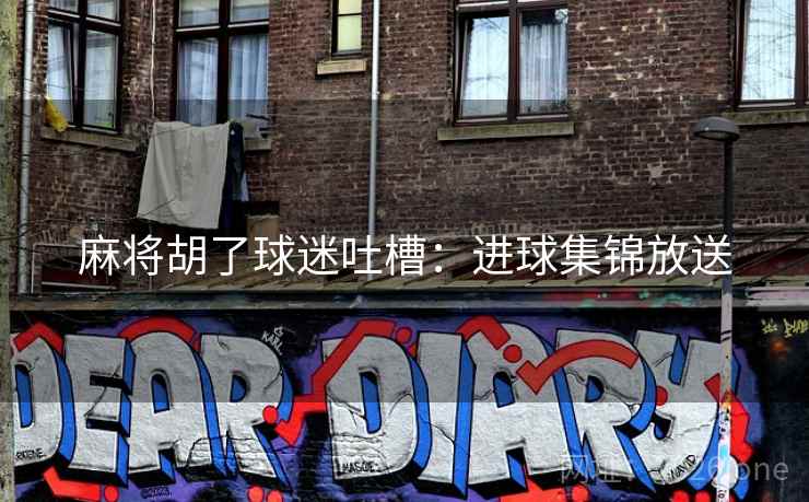 麻将胡了球迷吐槽：进球集锦放送