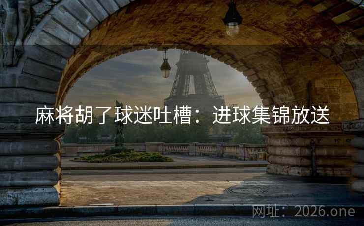 麻将胡了球迷吐槽：进球集锦放送