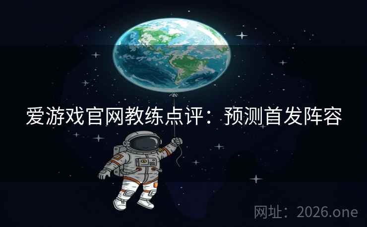 爱游戏官网教练点评：预测首发阵容