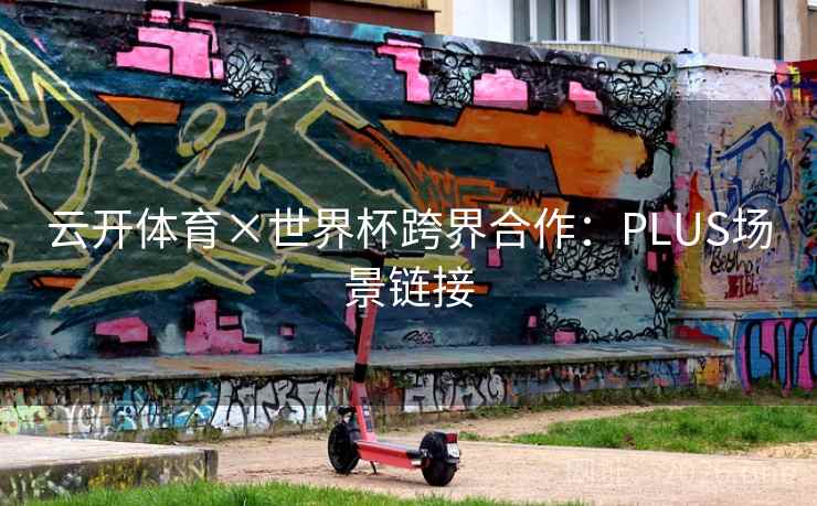云开体育×世界杯跨界合作：PLUS场景链接