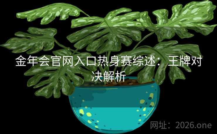 金年会官网入口热身赛综述：王牌对决解析