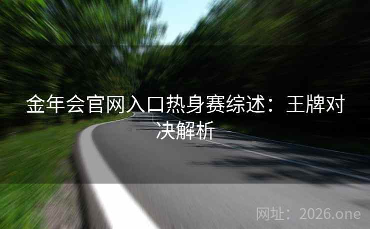 金年会官网入口热身赛综述：王牌对决解析