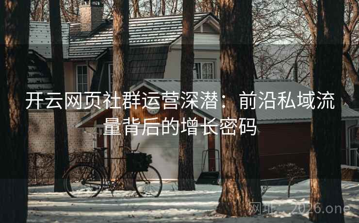 开云网页社群运营深潜：前沿私域流量背后的增长密码
