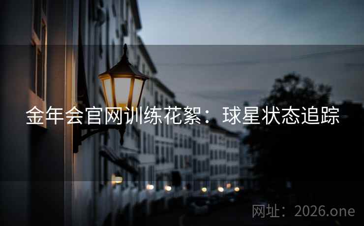 金年会官网训练花絮：球星状态追踪