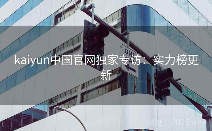 kaiyun中国官网独家专访:实力榜更新