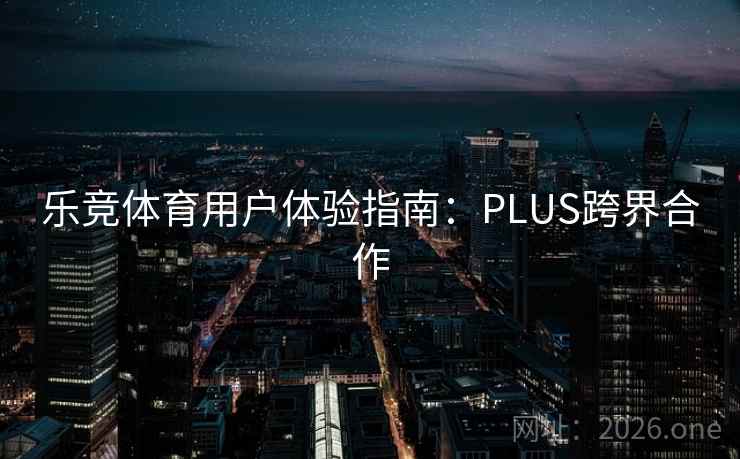 乐竞体育用户体验指南:PLUS跨界合作