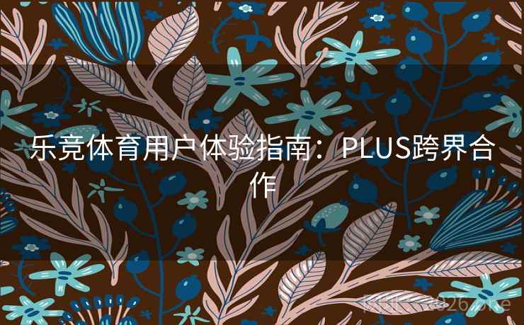 乐竞体育用户体验指南:PLUS跨界合作