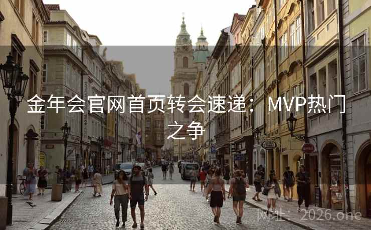 金年会官网首页转会速递:MVP热门之争