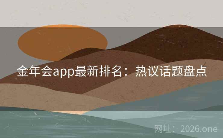 金年会app最新排名：热议话题盘点