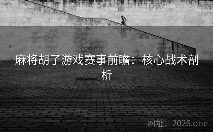 麻将胡了游戏赛事前瞻:核心战术剖析