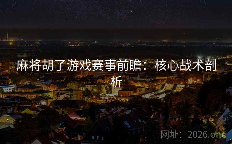 麻将胡了游戏赛事前瞻:核心战术剖析