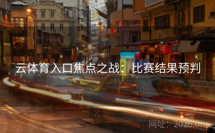 云体育入口焦点之战:比赛结果预判