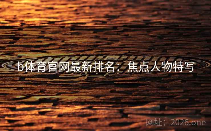 b体育官网最新排名:焦点人物特写