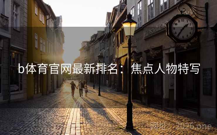 b体育官网最新排名:焦点人物特写