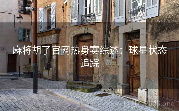 麻将胡了官网热身赛综述:球星状态追踪
