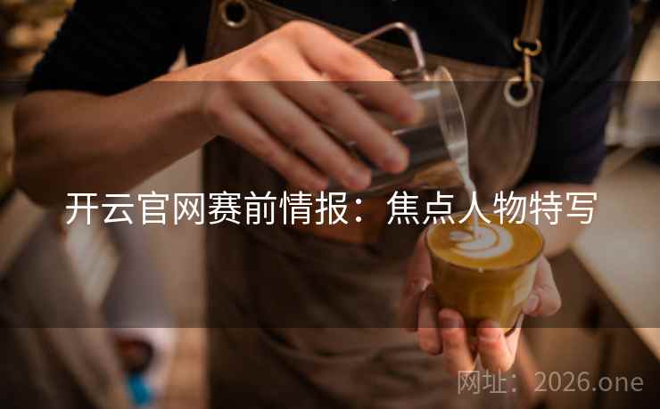 开云官网赛前情报:焦点人物特写