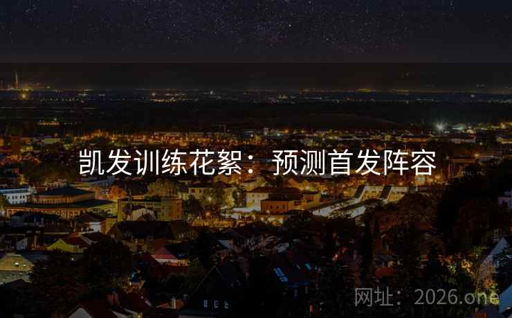 凯发训练花絮:预测首发阵容