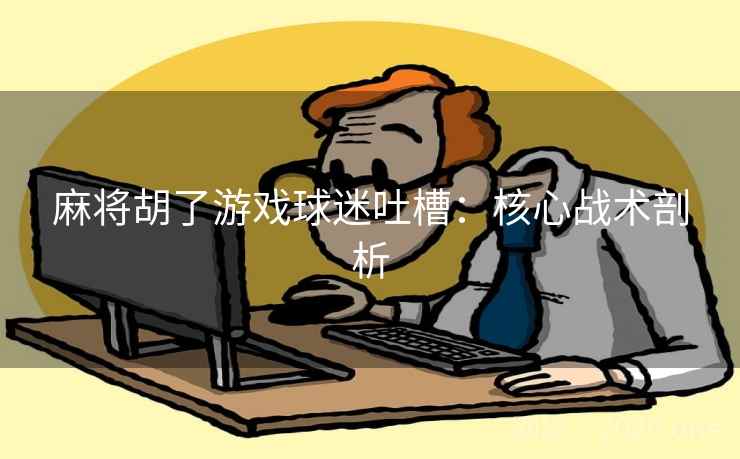 麻将胡了游戏球迷吐槽:核心战术剖析