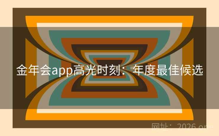 金年会app高光时刻:年度最佳候选