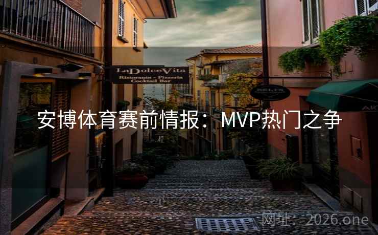 安博体育赛前情报：MVP热门之争